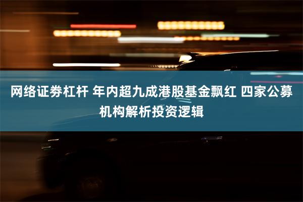 网络证劵杠杆 年内超九成港股基金飘红 四家公募机构解析投资逻辑
