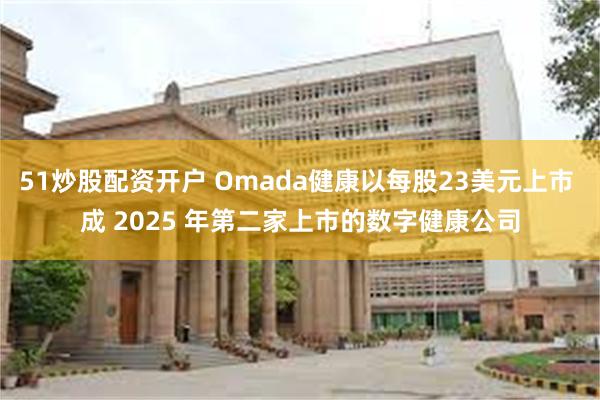 51炒股配资开户 Omada健康以每股23美元上市 成 2025 年第二家上市的数字健康公司