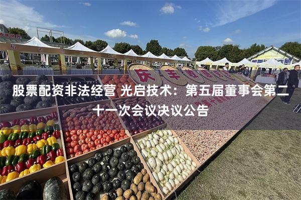 股票配资非法经营 光启技术：第五届董事会第二十一次会议决议公告