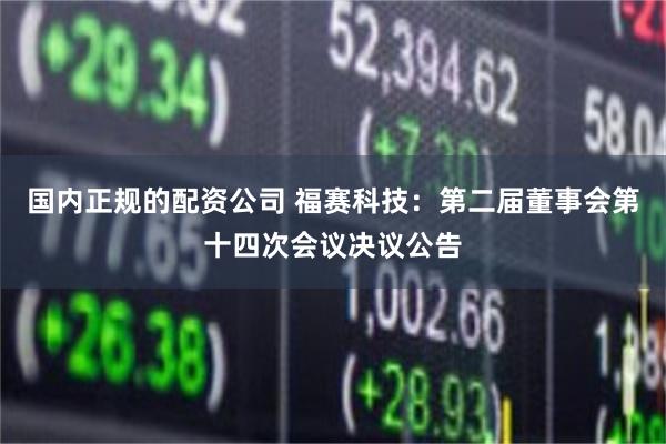 国内正规的配资公司 福赛科技：第二届董事会第十四次会议决议公告