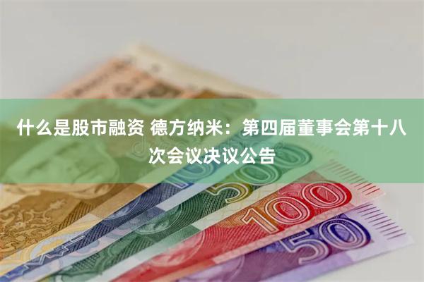什么是股市融资 德方纳米：第四届董事会第十八次会议决议公告