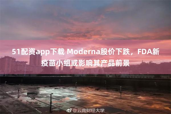 51配资app下载 Moderna股价下跌，FDA新疫苗小组或影响其产品前景