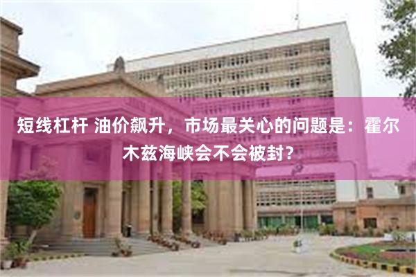 短线杠杆 油价飙升，市场最关心的问题是：霍尔木兹海峡会不会被封？