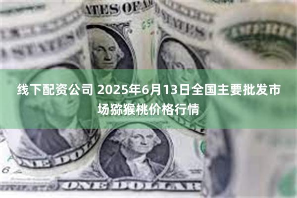 线下配资公司 2025年6月13日全国主要批发市场猕猴桃价格行情