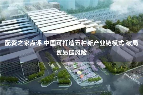 配资之家点评 中国可打造五种新产业链模式 破局贸易链风险