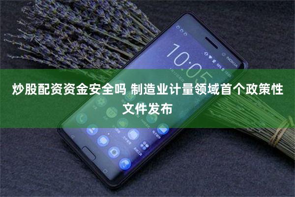 炒股配资资金安全吗 制造业计量领域首个政策性文件发布