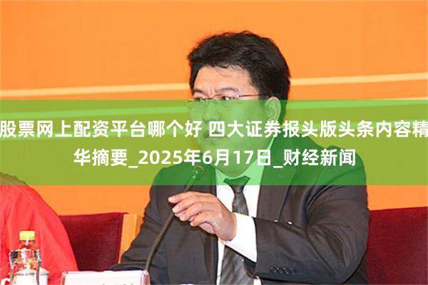 股票网上配资平台哪个好 四大证券报头版头条内容精华摘要_2025年6月17日_财经新闻