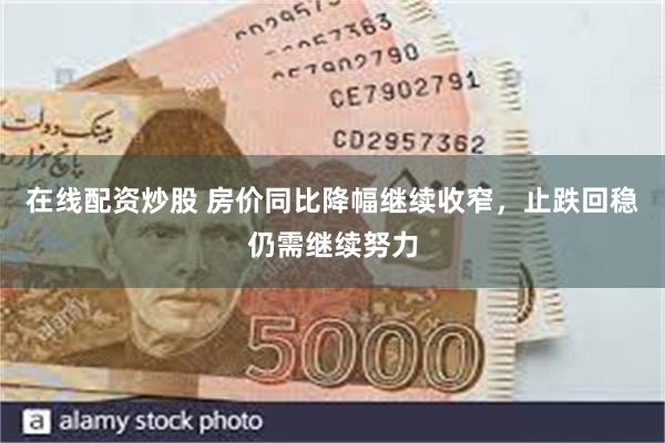 在线配资炒股 房价同比降幅继续收窄，止跌回稳仍需继续努力