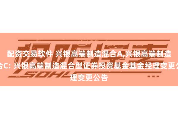 配资交易软件 兴银高端制造混合A,兴银高端制造混合C: 兴银高端制造混合型证券投资基金基金经理变更公告