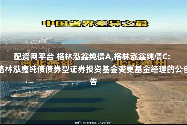 配资网平台 格林泓鑫纯债A,格林泓鑫纯债C: 格林泓鑫纯债债券型证券投资基金变更基金经理的公告