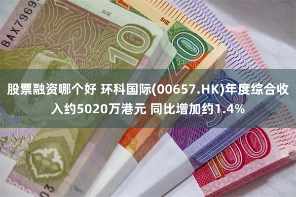 股票融资哪个好 环科国际(00657.HK)年度综合收入约5020万港元 同比增加约1.4%