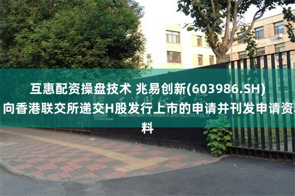 互惠配资操盘技术 兆易创新(603986.SH)：向香港联交所递交H股发行上市的申请并刊发申请资料