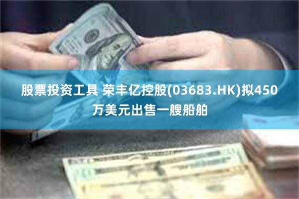 股票投资工具 荣丰亿控股(03683.HK)拟450万美元出售一艘船舶