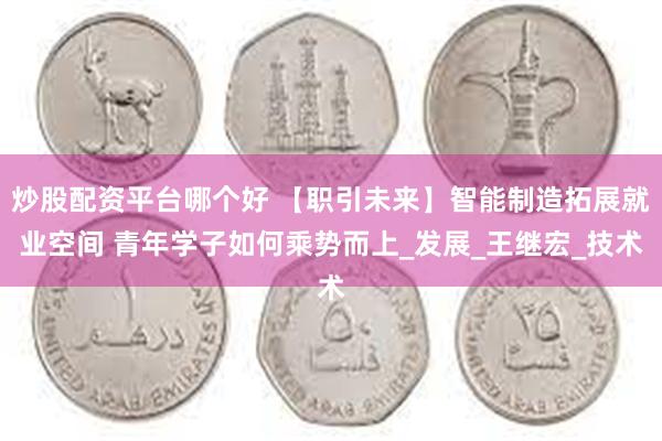 炒股配资平台哪个好 【职引未来】智能制造拓展就业空间 青年学子如何乘势而上_发展_王继宏_技术