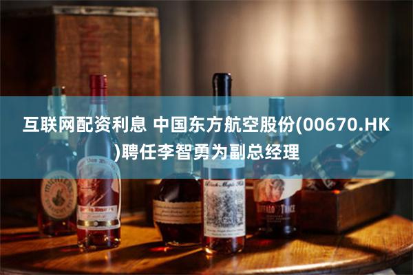 互联网配资利息 中国东方航空股份(00670.HK)聘任李智勇为副总经理