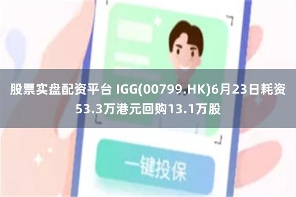 股票实盘配资平台 IGG(00799.HK)6月23日耗资53.3万港元回购13.1万股