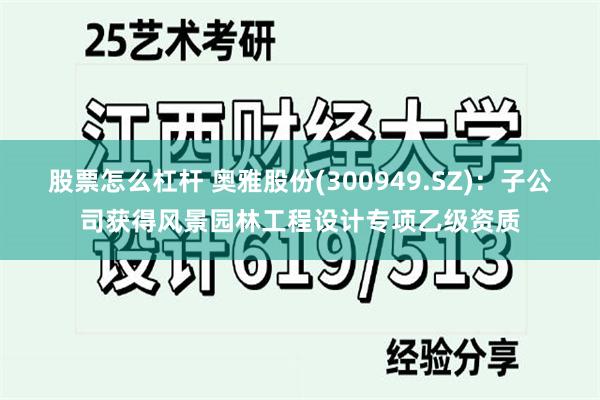 股票怎么杠杆 奥雅股份(300949.SZ)：子公司获得风景园林工程设计专项乙级资质