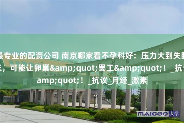 最专业的配资公司 南京哪家看不孕科好：压力大到失眠？情绪太紧张，可能让卵巢&quot;罢工&quot;！_抗议_月经_激素