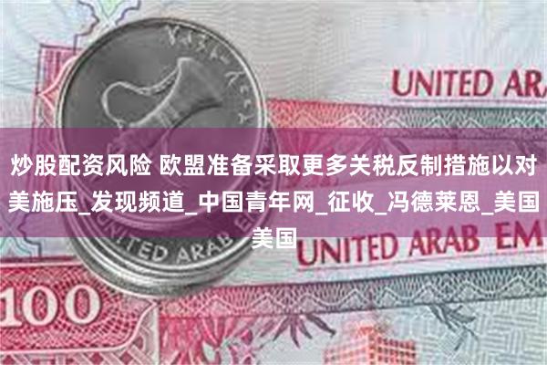 炒股配资风险 欧盟准备采取更多关税反制措施以对美施压_发现频道_中国青年网_征收_冯德莱恩_美国