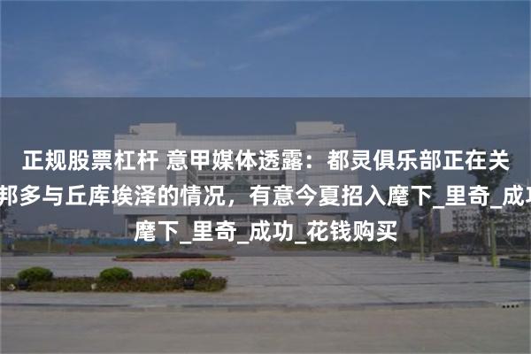 正规股票杠杆 意甲媒体透露：都灵俱乐部正在关注米兰球员邦多与丘库埃泽的情况，有意今夏招入麾下_里奇_成功_花钱购买
