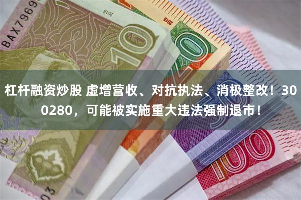 杠杆融资炒股 虚增营收、对抗执法、消极整改！300280，可能被实施重大违法强制退市！