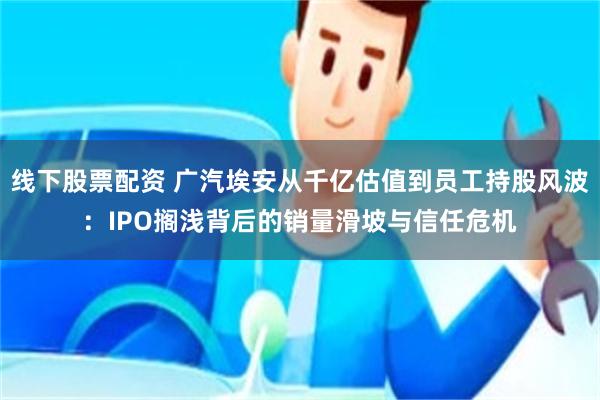 线下股票配资 广汽埃安从千亿估值到员工持股风波：IPO搁浅背后的销量滑坡与信任危机