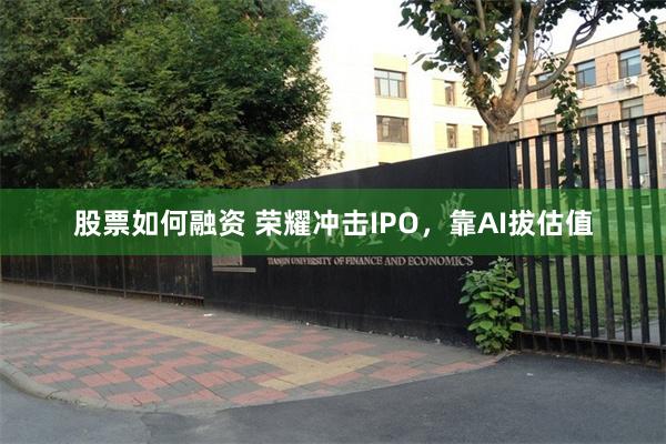 股票如何融资 荣耀冲击IPO，靠AI拔估值