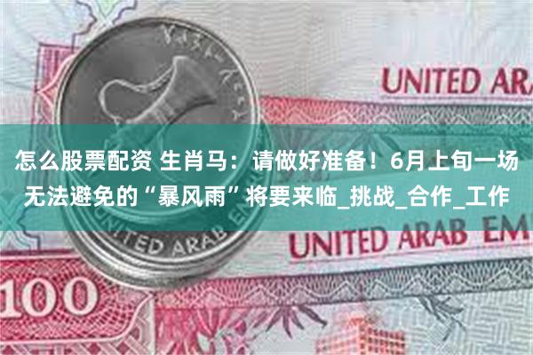 怎么股票配资 生肖马：请做好准备！6月上旬一场无法避免的“暴风雨”将要来临_挑战_合作_工作