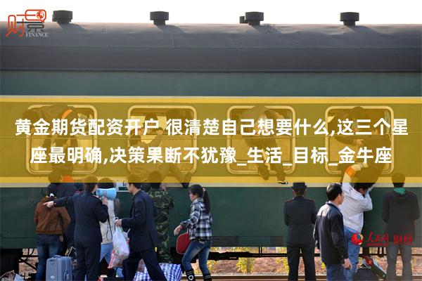 黄金期货配资开户 很清楚自己想要什么,这三个星座最明确,决策果断不犹豫_生活_目标_金牛座