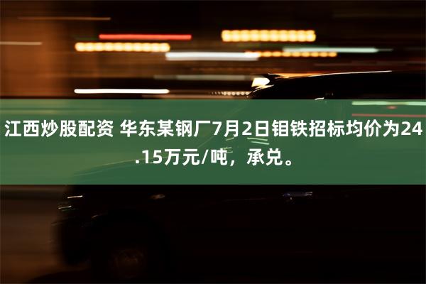 江西炒股配资 华东某钢厂7月2日钼铁招标均价为24.15万元/吨，承兑。