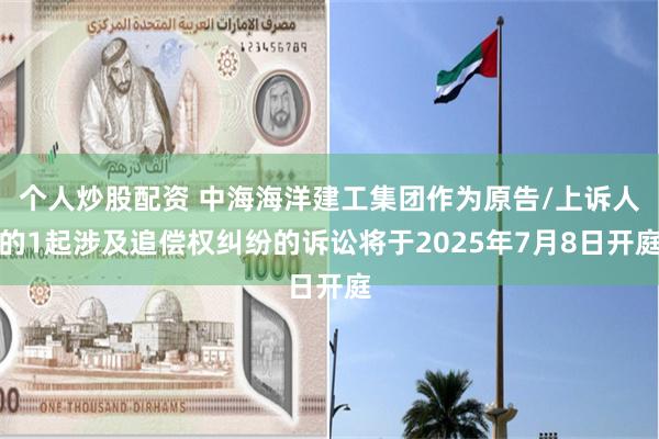 个人炒股配资 中海海洋建工集团作为原告/上诉人的1起涉及追偿权纠纷的诉讼将于2025年7月8日开庭