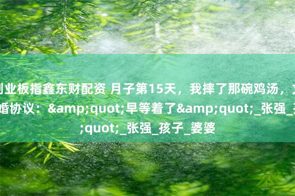 创业板指鑫东财配资 月子第15天，我摔了那碗鸡汤，丈夫递来离婚协议：&quot;早等着了&quot;_张强_孩子_婆婆
