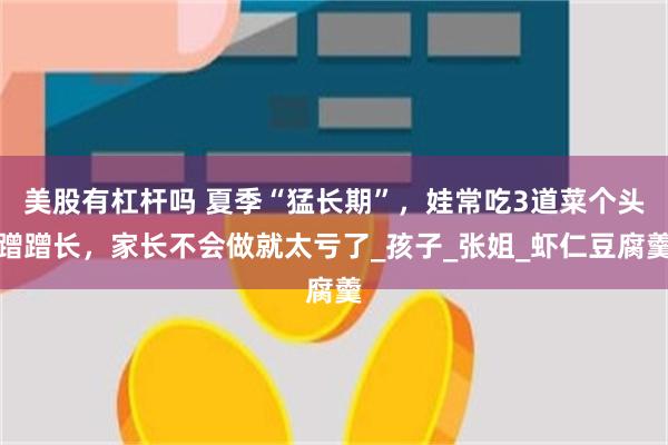 美股有杠杆吗 夏季“猛长期”，娃常吃3道菜个头蹭蹭长，家长不会做就太亏了_孩子_张姐_虾仁豆腐羹