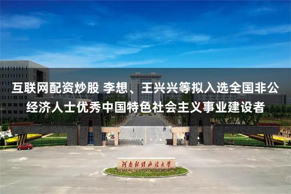 互联网配资炒股 李想、王兴兴等拟入选全国非公经济人士优秀中国特色社会主义事业建设者