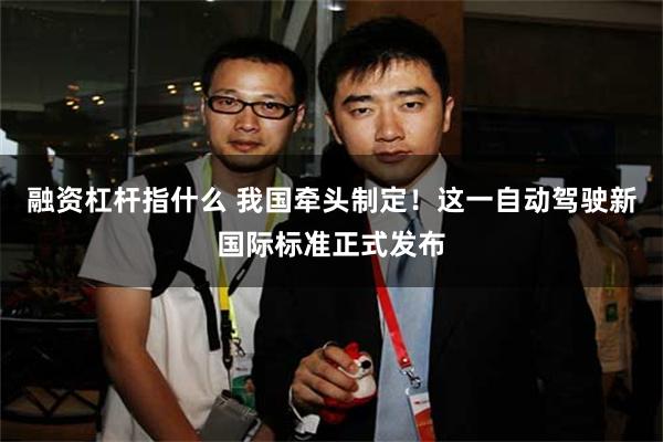 融资杠杆指什么 我国牵头制定！这一自动驾驶新国际标准正式发布