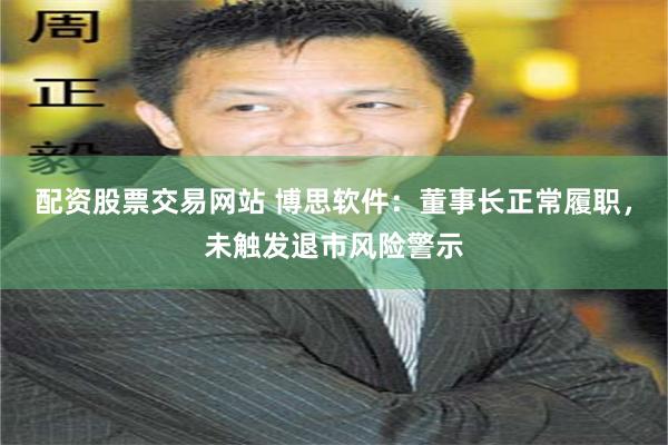 配资股票交易网站 博思软件：董事长正常履职，未触发退市风险警示