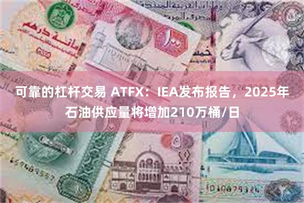 可靠的杠杆交易 ATFX：IEA发布报告，2025年石油供应量将增加210万桶/日