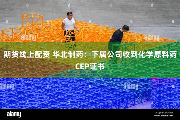 期货线上配资 华北制药：下属公司收到化学原料药CEP证书
