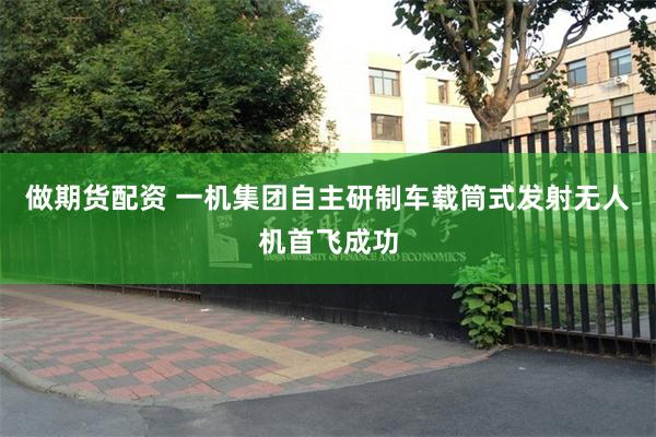 做期货配资 一机集团自主研制车载筒式发射无人机首飞成功