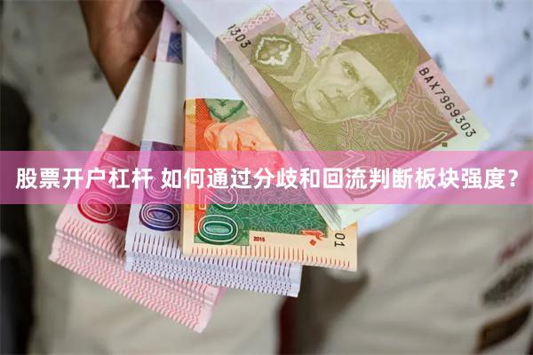 股票开户杠杆 如何通过分歧和回流判断板块强度？