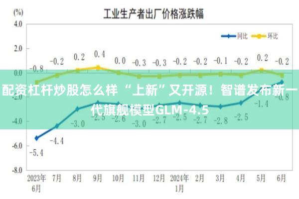 配资杠杆炒股怎么样 “上新”又开源！智谱发布新一代旗舰模型GLM-4.5