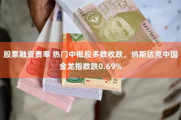 股票融资费率 热门中概股多数收跌，纳斯达克中国金龙指数跌0.69%