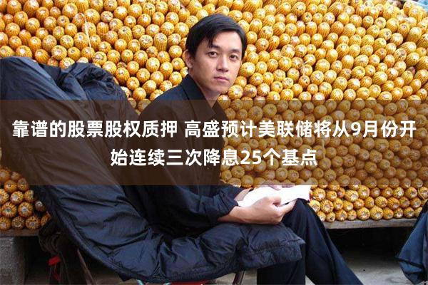 靠谱的股票股权质押 高盛预计美联储将从9月份开始连续三次降息25个基点