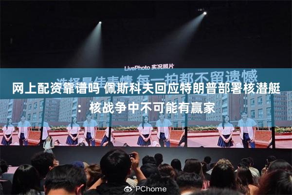 网上配资靠谱吗 佩斯科夫回应特朗普部署核潜艇：核战争中不可能有赢家