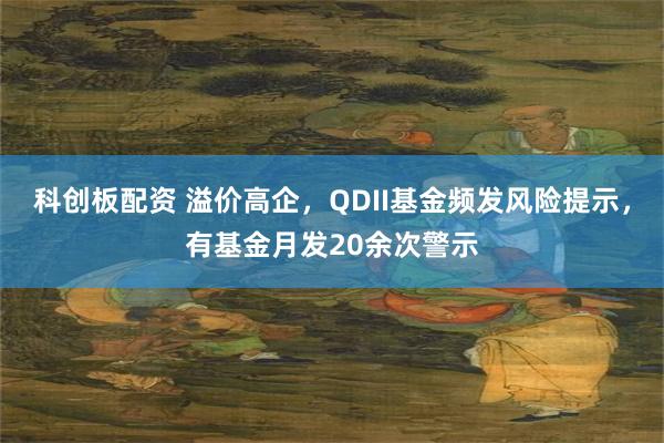 科创板配资 溢价高企，QDII基金频发风险提示，有基金月发20余次警示