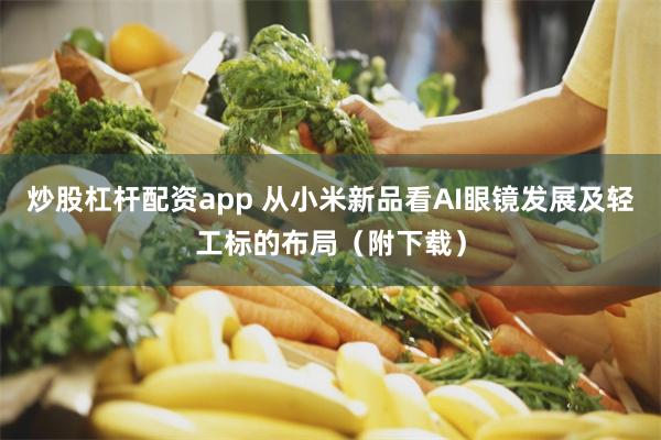 炒股杠杆配资app 从小米新品看AI眼镜发展及轻工标的布局（附下载）