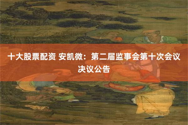 十大股票配资 安凯微：第二届监事会第十次会议决议公告