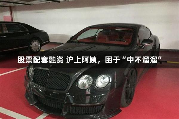 股票配套融资 沪上阿姨，困于“中不溜溜”
