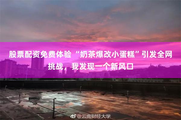 股票配资免费体验 “奶茶爆改小蛋糕”引发全网挑战，我发现一个新风口