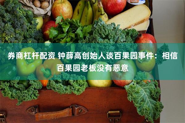 券商杠杆配资 钟薛高创始人谈百果园事件：相信百果园老板没有恶意